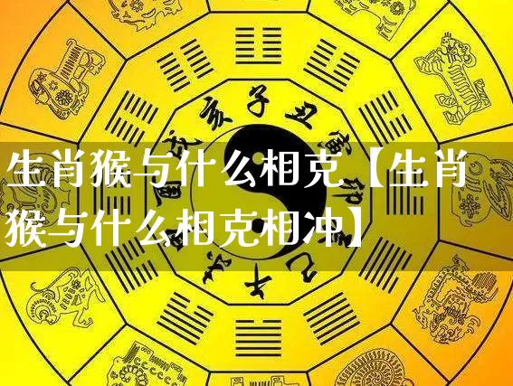 生肖猴与什么相克【生肖猴与什么相克相冲】_https://www.nbtfsb.com_易经起名_第1张
