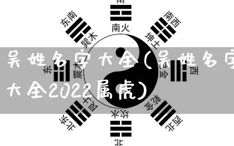 吴姓名字大全(吴姓名字大全2022属虎)_https://www.nbtfsb.com_周公解梦_第1张
