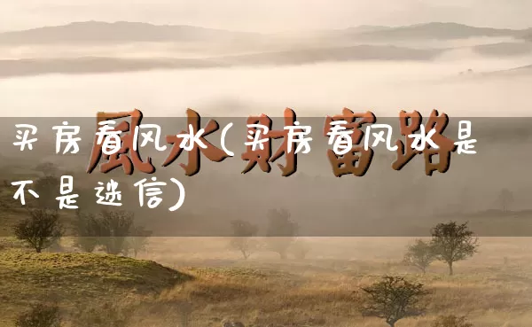 买房看风水(买房看风水是不是迷信)_https://www.nbtfsb.com_道源国学_第1张