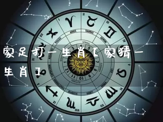 家足打一生肖【家猜一生肖】_https://www.nbtfsb.com_生肖星座_第1张