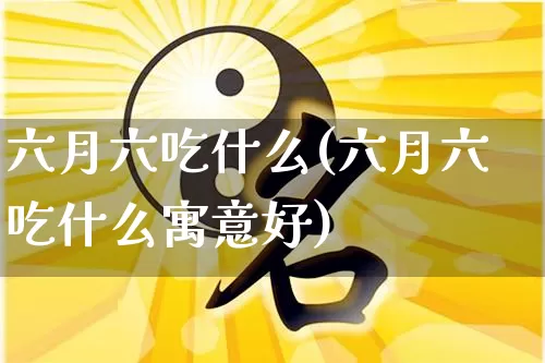 六月六吃什么(六月六吃什么寓意好)_https://www.nbtfsb.com_五行风水_第1张