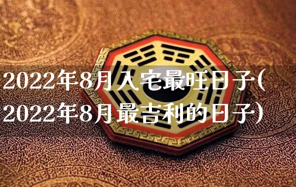 2022年8月入宅最旺日子(2022年8月最吉利的日子)_https://www.nbtfsb.com_国学动态_第1张