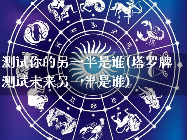 测试你的另一半是谁(塔罗牌测试未来另一半是谁)_https://www.nbtfsb.com_周公解梦_第1张