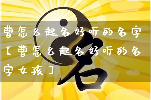 曹怎么起名好听的名字【曹怎么起名好听的名字女孩】_https://www.nbtfsb.com_国学动态_第1张