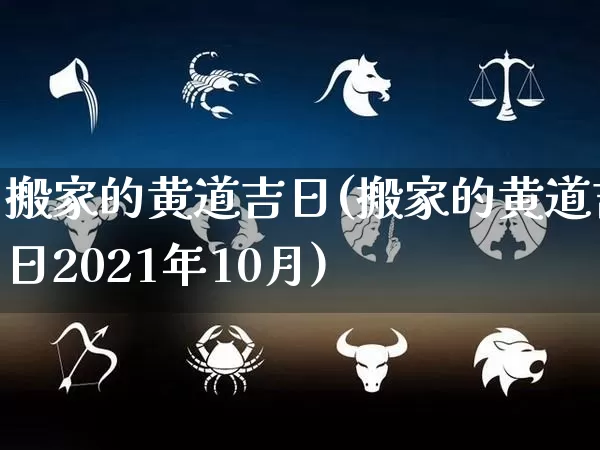 搬家的黄道吉日(搬家的黄道吉日2021年10月)_https://www.nbtfsb.com_易经起名_第1张
