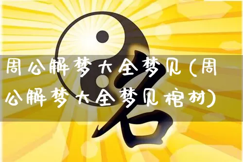 周公解梦大全梦见(周公解梦大全梦见棺材)_https://www.nbtfsb.com_生肖星座_第1张