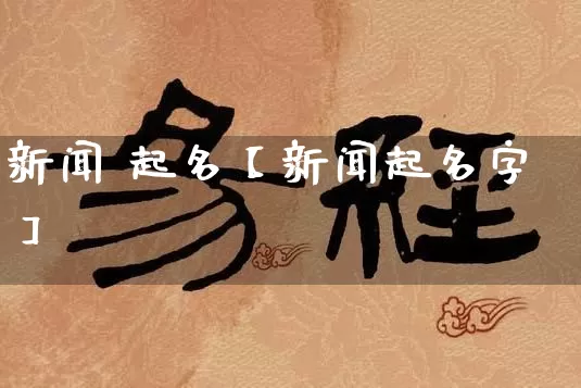 新闻 起名【新闻起名字】_https://www.nbtfsb.com_国学动态_第1张