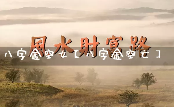 八字金空女【八字金空亡】_https://www.nbtfsb.com_五行风水_第1张