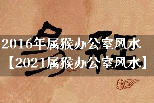 2016年属猴办公室风水【2021属猴办公室风水】_https://www.nbtfsb.com_五行风水_第1张