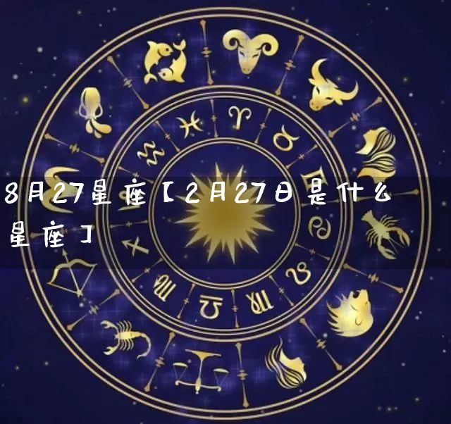 8月27星座【2月27日是什么星座】_https://www.nbtfsb.com_五行风水_第1张