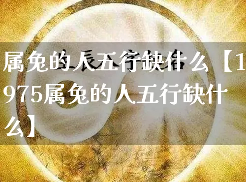 属兔的人五行缺什么【1975属兔的人五行缺什么】_https://www.nbtfsb.com_国学动态_第1张