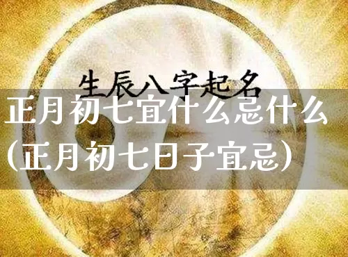 正月初七宜什么忌什么(正月初七日子宜忌)_https://www.nbtfsb.com_国学动态_第1张