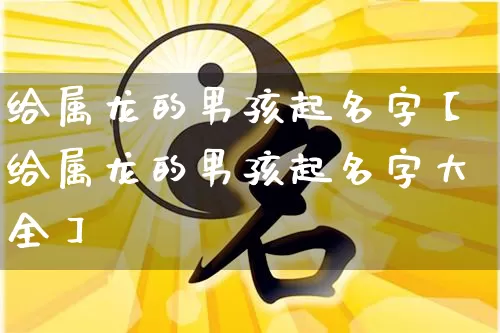 给属龙的男孩起名字【给属龙的男孩起名字大全】_https://www.nbtfsb.com_道源国学_第1张