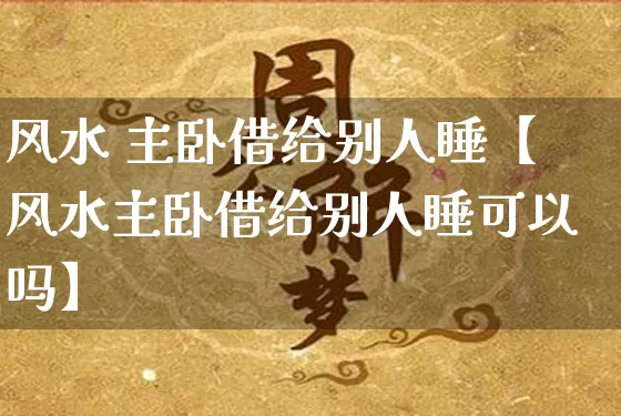 风水 主卧借给别人睡【风水主卧借给别人睡可以吗】_https://www.nbtfsb.com_八字算命_第1张