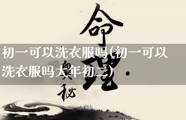 初一可以洗衣服吗(初一可以洗衣服吗大年初二)_https://www.nbtfsb.com_八字算命_第1张