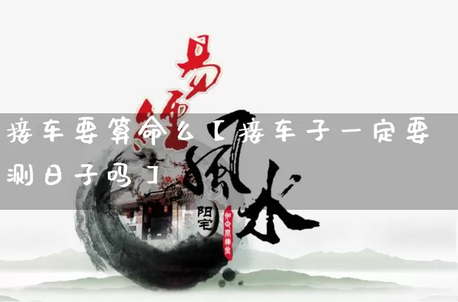 接车要算命么【接车子一定要测日子吗】_https://www.nbtfsb.com_生肖星座_第1张