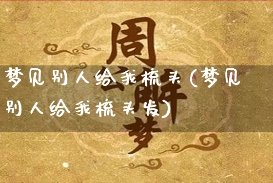梦见别人给我梳头(梦见别人给我梳头发)_https://www.nbtfsb.com_国学动态_第1张