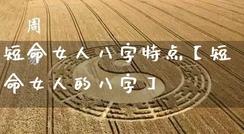 短命女人八字特点【短命女人的八字】_https://www.nbtfsb.com_国学动态_第1张
