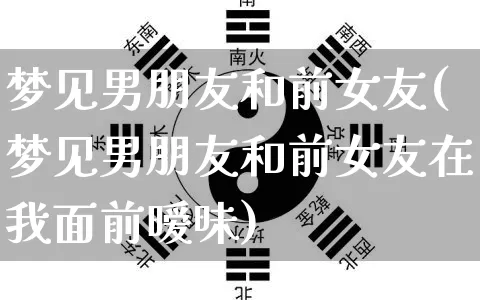 梦见男朋友和前女友(梦见男朋友和前女友在我面前暧昧)_https://www.nbtfsb.com_周公解梦_第1张