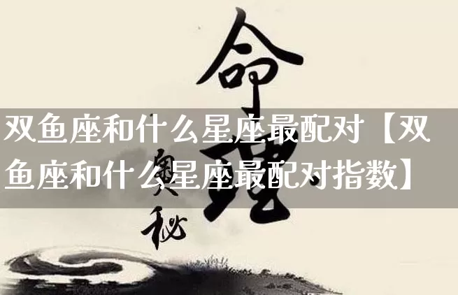 双鱼座和什么星座最配对【双鱼座和什么星座最配对指数】_https://www.nbtfsb.com_道源国学_第1张