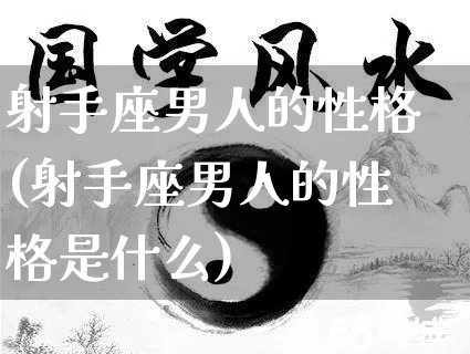 射手座男人的性格(射手座男人的性格是什么)_https://www.nbtfsb.com_生肖星座_第1张