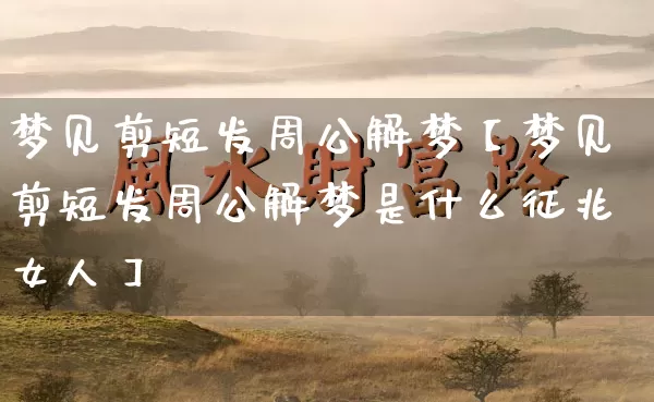 梦见剪短发周公解梦【梦见剪短发周公解梦是什么征兆女人】_https://www.nbtfsb.com_生肖星座_第1张