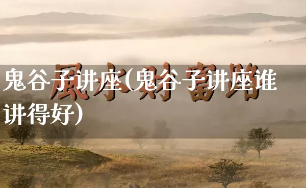 鬼谷子讲座(鬼谷子讲座谁讲得好)_https://www.nbtfsb.com_五行风水_第1张