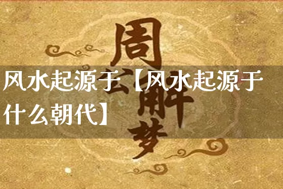 风水起源于【风水起源于什么朝代】_https://www.nbtfsb.com_易经起名_第1张