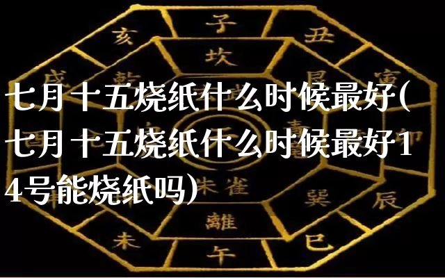 七月十五烧纸什么时候最好(七月十五烧纸什么时候最好14号能烧纸吗)_https://www.nbtfsb.com_八字算命_第1张
