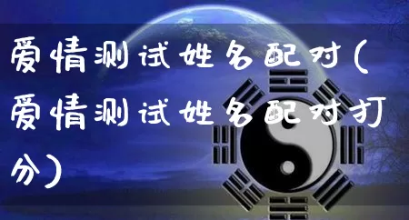 爱情测试姓名配对(爱情测试姓名配对打分)_https://www.nbtfsb.com_五行风水_第1张
