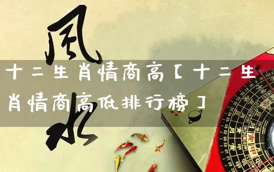 十二生肖情商高【十二生肖情商高低排行榜】_https://www.nbtfsb.com_周公解梦_第1张