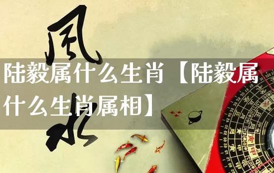 陆毅属什么生肖【陆毅属什么生肖属相】_https://www.nbtfsb.com_八字算命_第1张