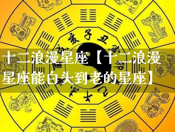 十二浪漫星座【十二浪漫星座能白头到老的星座】_https://www.nbtfsb.com_易经起名_第1张
