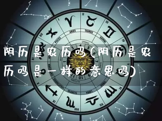 阴历是农历吗(阴历是农历吗是一样的意思吗)_https://www.nbtfsb.com_易经起名_第1张