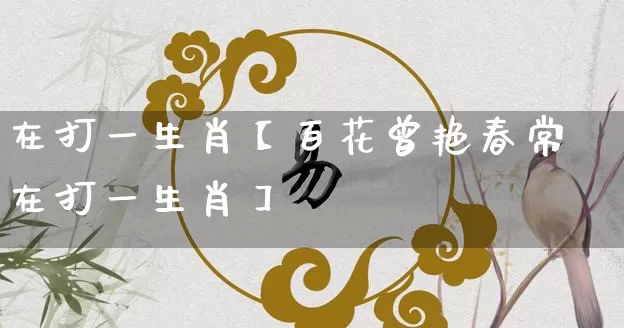 在打一生肖【百花曾艳春常在打一生肖】_https://www.nbtfsb.com_五行风水_第1张