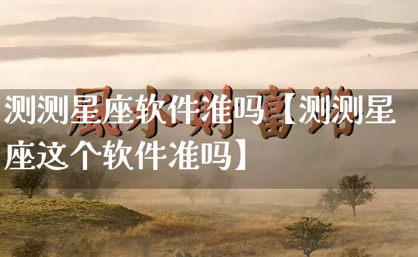 测测星座软件准吗【测测星座这个软件准吗】_https://www.nbtfsb.com_周公解梦_第1张