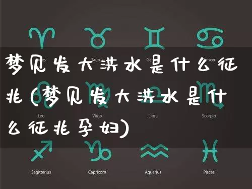 梦见发大洪水是什么征兆(梦见发大洪水是什么征兆孕妇)_https://www.nbtfsb.com_道源国学_第1张