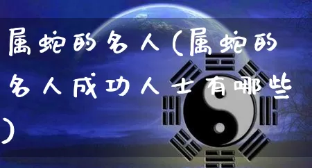 属蛇的名人(属蛇的名人成功人士有哪些)_https://www.nbtfsb.com_五行风水_第1张