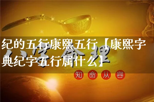 纪的五行康熙五行【康熙字典纪字五行属什么】_https://www.nbtfsb.com_生肖星座_第1张