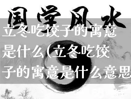 立冬吃饺子的寓意是什么(立冬吃饺子的寓意是什么意思)_https://www.nbtfsb.com_周公解梦_第1张