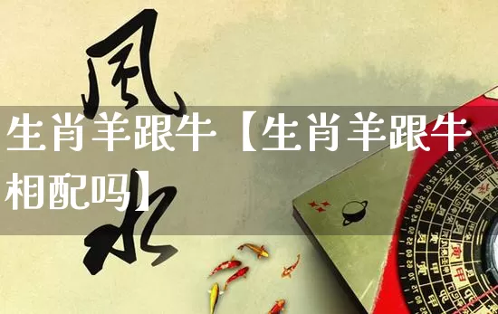 生肖羊跟牛【生肖羊跟牛相配吗】_https://www.nbtfsb.com_易经起名_第1张