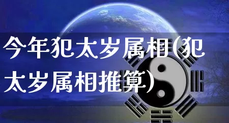 今年犯太岁属相(犯太岁属相推算)_https://www.nbtfsb.com_周公解梦_第1张