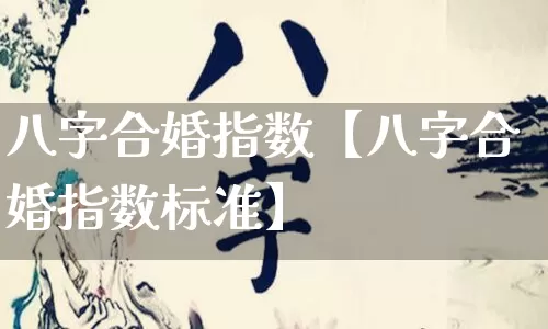 八字合婚指数【八字合婚指数标准】_https://www.nbtfsb.com_生肖星座_第1张