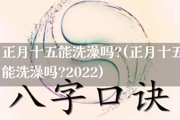 正月十五能洗澡吗?(正月十五能洗澡吗?2022)_https://www.nbtfsb.com_周公解梦_第1张