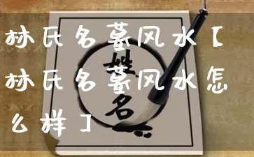 林氏名墓风水【林氏名墓风水怎么样】_https://www.nbtfsb.com_道源国学_第1张
