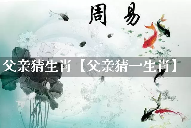 父亲猜生肖【父亲猜一生肖】_https://www.nbtfsb.com_易经起名_第1张