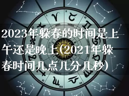 2023年躲春的时间是上午还是晚上(2021年躲春时间几点几分几秒)_https://www.nbtfsb.com_五行风水_第1张