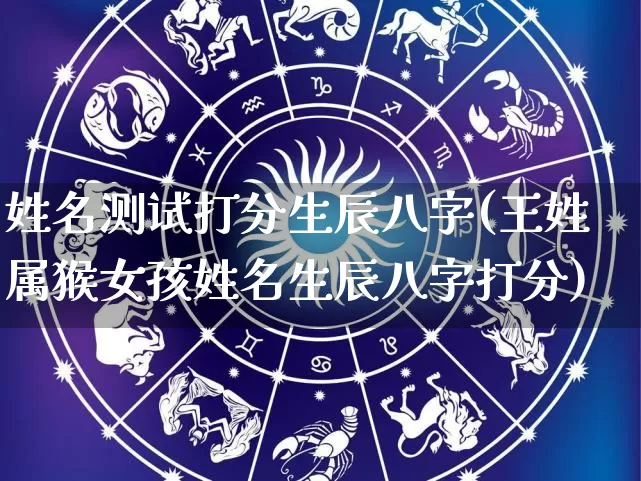 姓名测试打分生辰八字(王姓属猴女孩姓名生辰八字打分)_https://www.nbtfsb.com_五行风水_第1张
