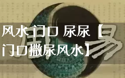 风水 门口 尿尿【门口撒尿风水】_https://www.nbtfsb.com_周公解梦_第1张