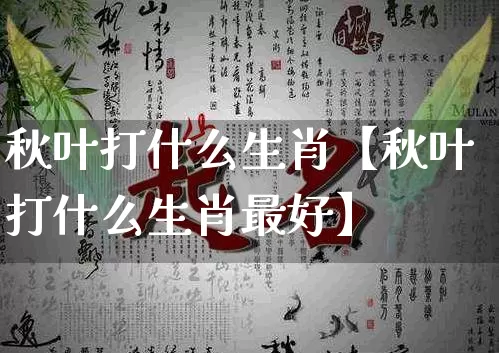 秋叶打什么生肖【秋叶打什么生肖最好】_https://www.nbtfsb.com_道源国学_第1张